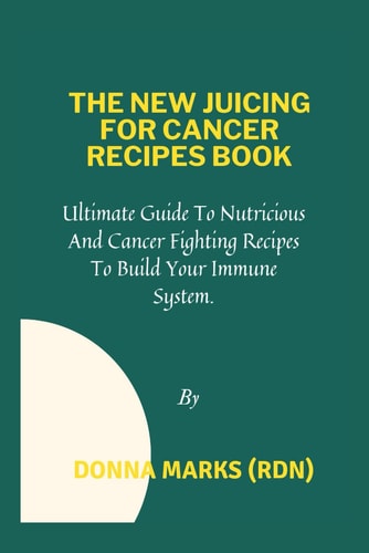 The New Juicing for Cancer Recipes Book Ultimate Guide To Nutritious And Cancer Fighting Recipes To Build Your Immune System.