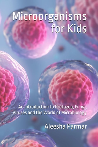 Microorganisms for Kids An Introduction to Protozoa, Fungi, Viruses and the World of Microbiology