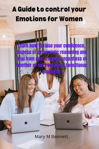 A Guide to Control Your Emotions for Women Learn how to Raise Your Confidence, Dispose of Pessimistic Reasoning and Heal from Past Traumas Regardless of Whether Or Not Your Life is Tumultuous Present
