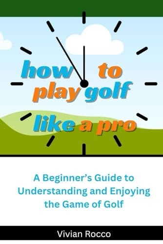 How to Play Golf Like a Pro A Beginner's Guide to Understanding and Enjoying the Game of Golf