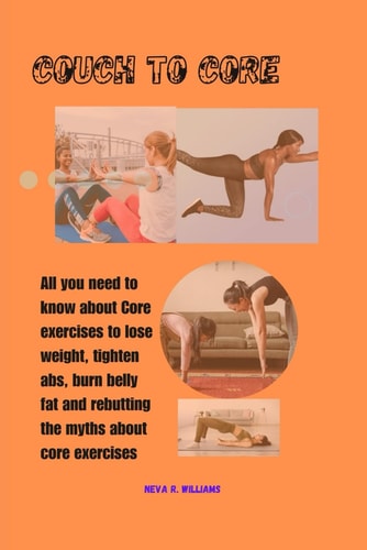 Couch to Core All YOU NEED TO KNOW ABOUT CORE EXERCISES TO LOSE WEIGHT, TIGHTEN ABS, RELIEVE BACK PAIN AND REBUTTING THE MYTHS ABOUT CORE EXERCISES