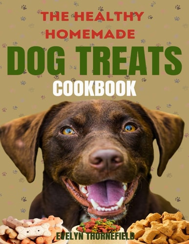 The Healthy Homemade Dog Treats Cookbook Easy Made 80+ Simple, Irresistible, Nutrient-Packed Recipes & Delicious Treats for Your Furry Best Friend
