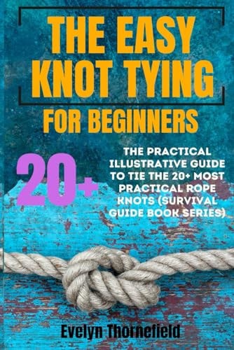 The Easy Knot Tying for Beginners The Practical Illustrative Guide to Tie the 25+ Most Practical Rope Knots (Survival Guide Book Series)