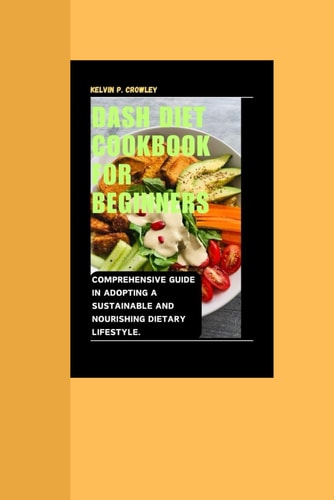 Dash Diet Cookbook for Beginners : Comprehensive Guide in Adopting a Sustainable and Nourishing Dietary Lifestyle