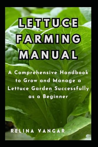 Lettuce Farming Manual A Comprehensive Handbook to Grow and Manage a Lettuce Garden Successfully as a Beginner