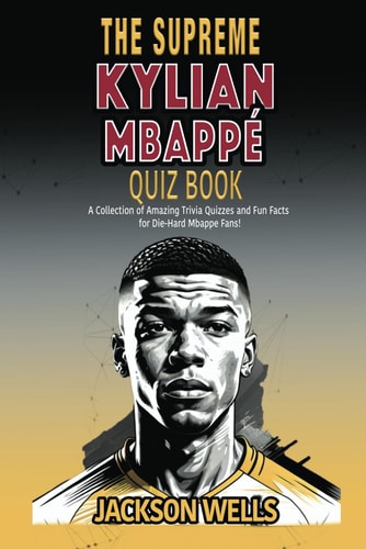Kylian Mbappe The Supreme Quiz and Triva Book on the Golden Boy of French Soccer