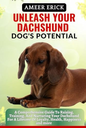 Unleash Your Dachshund Dog's Potential A Comprehensive Guide To Raising, Training, And Nurturing Your Dachshund For A Lifetime Of Loyalty, Health, Happiness and More