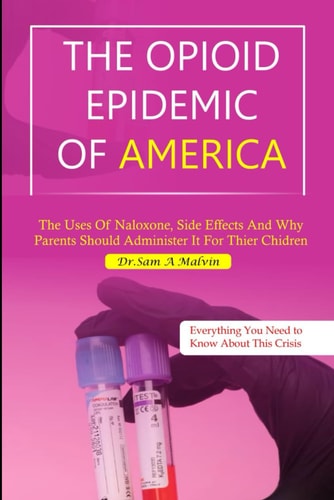 The Opioid Epidemic of America The Uses of Naloxone, Side Effects and why Parents Should Administer it for Their Children