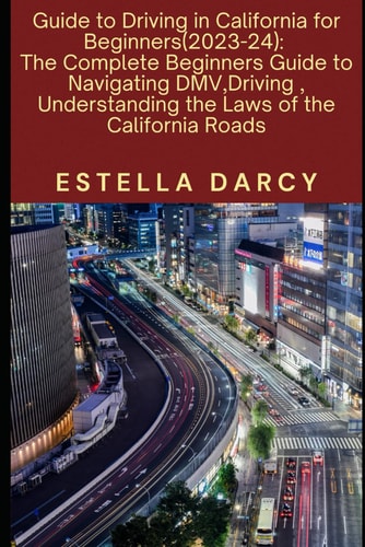 Guide to Driving in California for Beginners 2023-24 The Complete Beginners Guide to Navigating DMV, Driving in the Golden State, Understanding the Laws of the California Roads.