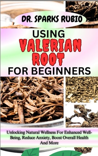 Using Valerian Root for Beginners Unlocking Natural Wellness For Enhanced Well-Being, Reduce Anxiety, Boost Overall Health And More