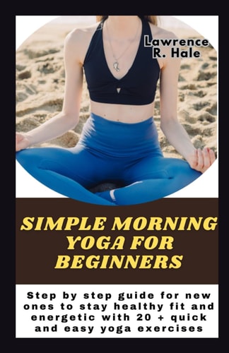 Simple Morning Yoga for Beginners Step by Step Guide for New Ones to Stay Healthy Fit and Energetic with 20 + Quick and Easy Yoga Exercises Instructions to Improve Flexibility and Streng