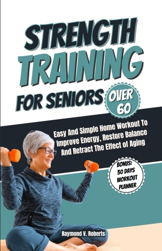 Strength Training For Seniors Over 60 Easy and Simple Home Workout to Improve Energy, Restore Balance and Retract the Effects of Aging.