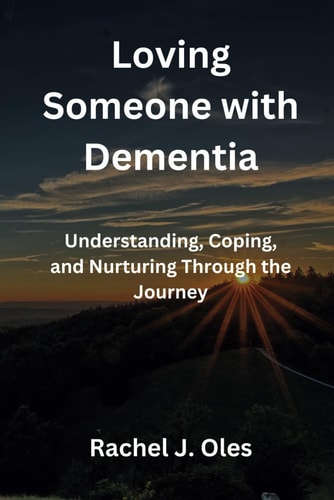 Loving Someone with Dementia Understanding, Coping, and Nurturing Through the Journey
