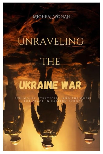 Unraveling the Ukraine War Struggles, Strategies, and the Quest for Peace in Eastern Europe