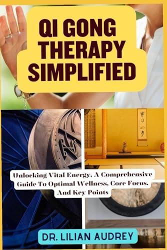 Qi Gong Therapy Simplified Unlocking Vital Energy, A Comprehensive Guide To Optimal Wellness, Core Focus, And Key Points