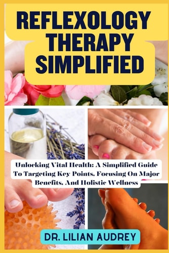 Reflexology Therapy Simplified Unlocking Vital Health: A Simplified Guide To Targeting Key Points, Focusing On Major Benefits, And Holistic Wellness