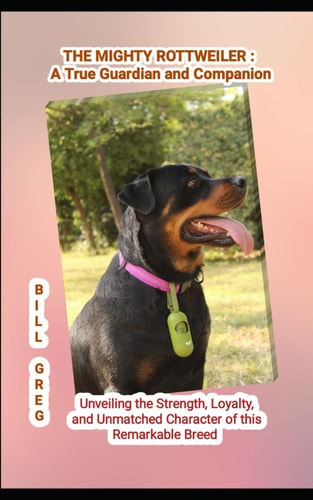 The Mighty Rottweiler A TRUE GUARDIAN AND COMPANION: Unveiling the Strength, Loyalty, and Unmatched Character of this Remarkable Breed