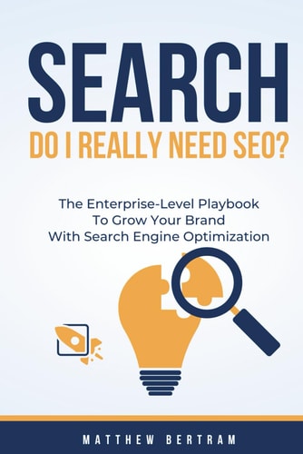 Search Do I Really Need SEO?: The Enterprise-Level Playbook to Grow Your Business with Search Engine Optimization