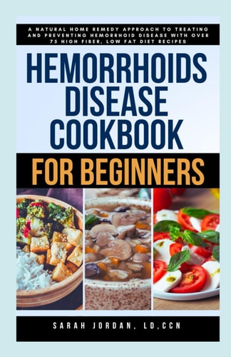 Hemorrhoids Disease Cookbook for Beginners A Natural Home Remedy Approach to Treating and Preventing Hemorrhoid Disease with Over 75 High Fiber, Low Fat Diet Recipes