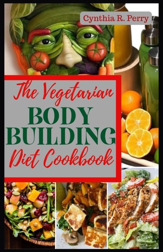 The Vegetarian Bodybuilding Diet Cookbook Delicious High Protein Plant Based Recipes to Improve Muscle Growth, Weight Loss, Strength Training & Transform Your Body