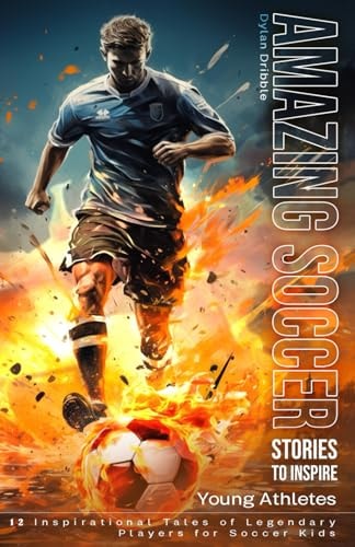 Amazing Soccer Stories to Inspire Young Athletes 12 Inspirational Tales of Legendary Players for Soccer Kids