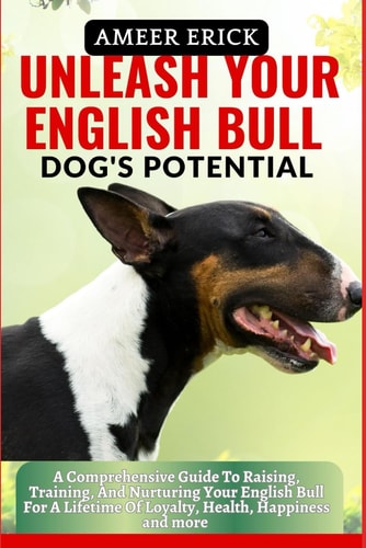 Unleash Your English Bull Dog's Potential A Comprehensive Guide To Raising, Training, And Nurturing Your English Bull For A Lifetime Of Loyalty, Health, Happiness and More