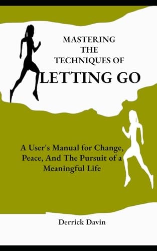 Mastering the Techniques of Letting Go A User's Manual for Change, Peace, And The Pursuit of a Meaningful Life