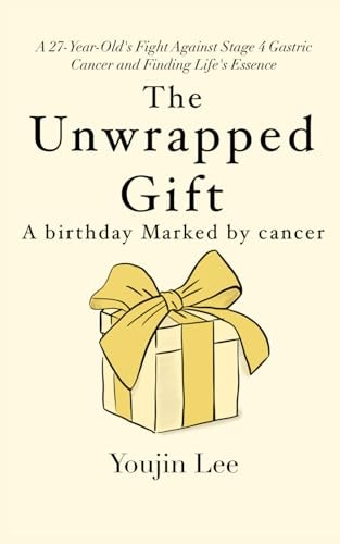 The Unwrapped Gift A Birthday Marked by Cancer: Finding Life's Essence in a Stage 4 Gastric Cancer Battle