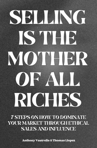 Selling is the Mother of All Riches 7 Steps on how to Dominate Your Market Through Ethical Sales and Influence
