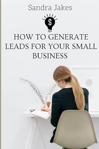 How to Generate Leads for Your Small Business Proven Strategies to Turn Strangers Into High Paying Customers Leveraging on Social Media