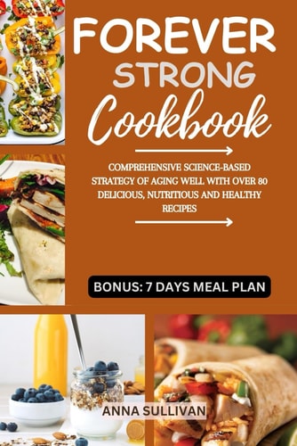 Forever Strong Cookbook Comprehensive Science-Based Strategy of Aging Well with Over 80 Delicious, Nutritious and Healthy Recipes.