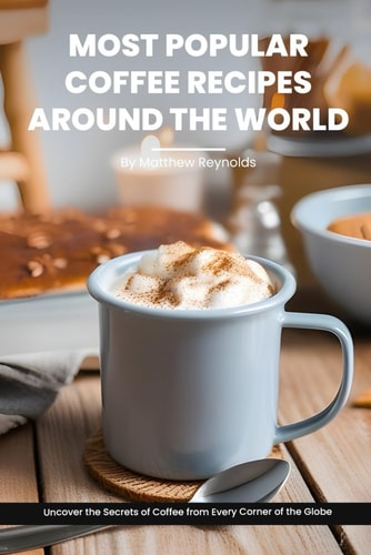 Most Popular Coffee Recipes Around The World Book From Espresso Martini To Irish Coffee To Japanese Matcha Latte - Uncover the Secrets of Coffee from Every Corner of the Globe
