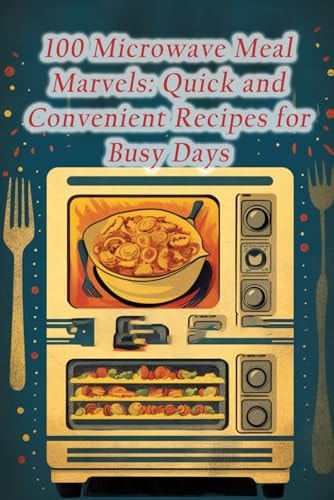 100 Microwave Meal Marvels Quick and Convenient Recipes for Busy Days