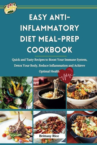 Easy Anti-Inflammatory Diet Meal-Prep Cookbook Quick and Tasty Recipes to Boost Your Immune System, Detox Your Body, Reduce Inflammation and Achieve Optimal Health