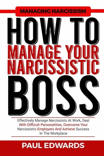 How to Manage Your Narcissistic Boss Effectively Manage Narcissists At Work, Deal With Difficult Personalities, Overcome Your Narcissistic Employers And Achieve Success In The Workplace