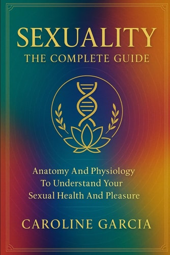 Sexuality, the Complete Guide Anatomy and Physiology to Understand Your Sexual Health and Pleasure