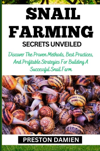 Snail Farming Secrets Unveiled Discover The Proven Methods, Best Practices, And Profitable Strategies For Building A Successful Snail Farm