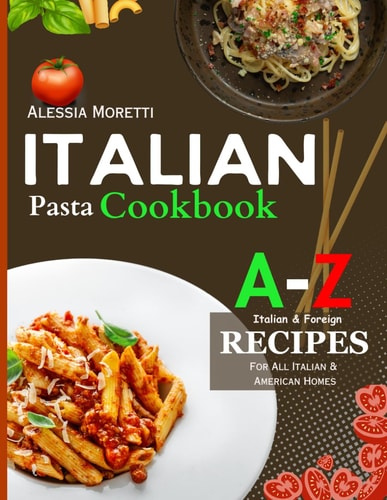 Italian Pasta Recipes Cookbook A to Z Pasta Recipes, Over 120 Recipes You Must Try at Home Today.