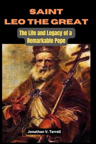 Saint Leo the Great The Life and Legacy of a Remarkable Pope
