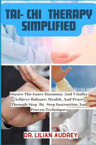 Tai- Chi Therapy Simplified Master The Inner Harmony And Vitality Achieve Balance, Health, And Peace Through Step-By-Step Instruction And Proven Techniques
