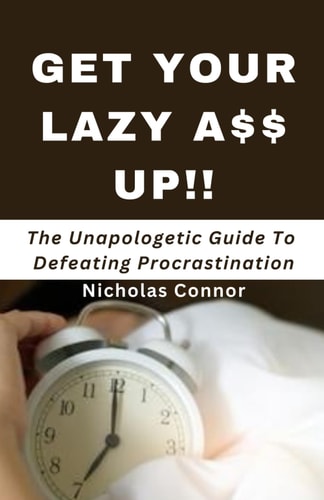 Get Your Lazy A$$ Up The Unapologetic Guide To Defeating Procrastination; No Sugar-coated Words Or Empty Promises, Stop Being Lazy and Reclaim Your Life Now