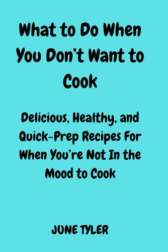 What to Do When You Don't Want to Cook Delicious, Healthy and Quick-Prep Recipes for When You're Not in the Mood to Cook
