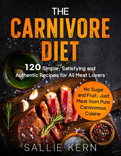 The Carnivore Diet 120 Simple, Satisfying and Authentic Recipes for All Meat Lovers. No Sugar and Fruit, Just Meat from Pure Carnivorous Cuisine