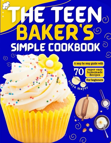 The Teen Baker's Simple Cookbook A Step by Step Guide with 70 Super Easy Homemade Recipes for Beginners
