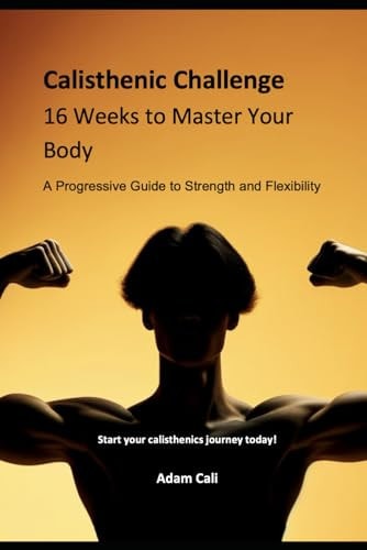 Calisthenics Challenge 16 Weeks to Master Your Body: A Progressive Guide to Strength and Flexibility