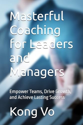 MASTERFUL COACHING FOR LEADERS AND MANAGERS Empower Teams, Drive Growth, and Achieve... Lasting Success