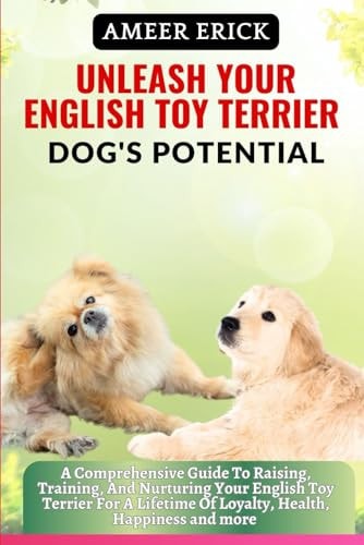 Unleash Your English Toy Terrier Dog's Potential A Comprehensive Guide To Raising, Training, And Nurturing Your English Toy Terrier For A Lifetime Of Loyalty, Health, Happiness and More