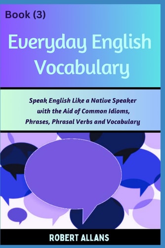 Everyday English Vocabulary (Book - 3) Speak English Like a Native Speaker with the Aid of Common Idioms, Phrases, Phrasal Verbs and Vocabulary