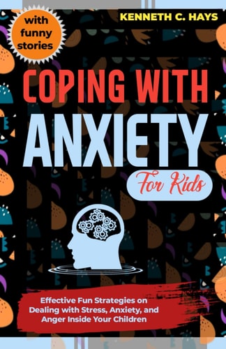 Coping with Anxiety for Kids Effective Fun Strategies on Dealing with Stress, Anxiety, and Anger Inside Your Children