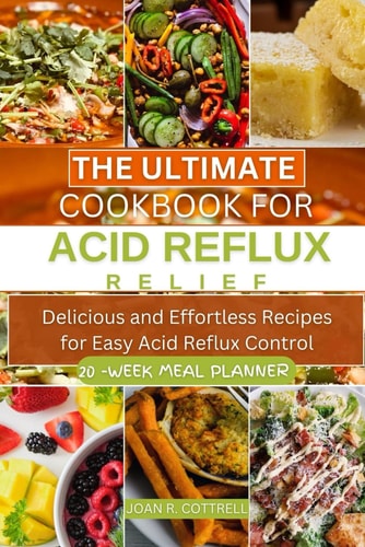 The Ultimate Cookbook for Acid Reflux Relief Delicious and Effortless Recipes for Easy Acid Reflux Control